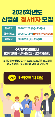 2026학년도 신입생 수시1차 모집안내
원서접수 : 2025.9.8.(월) ~ 9.30.(화)
합격자발표 : 2025.10.16.(목)
합격자등록 : 2025.12.15.(월) ~ 12.17.(수)
모집인원은 [입학도우미] - [공지사항]참고
라이프케어웰니스융합과, 행복인생디자인과 야간학과 신설
※신설학과는 매학기 전원장학 지급예정(단,국가장학 신청 후 소득구간 확정자에한함)
카카오1:1채널