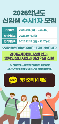2026학년도 신입생 수시1차 모집안내
원서접수 : 2025.9.8.(월) ~ 9.30.(화)
합격자발표 : 2025.10.16.(목)
합격자등록 : 2025.12.15.(월) ~ 12.17.(수)
모집인원은 [입학도우미] - [공지사항]참고
라이프케어웰니스융합과, 행복인생디자인과 야간학과 신설
※신설학과는 매학기 전원장학 지급예정(단,국가장학 신청 후 소득구간 확정자에한함)
카카오1:1채널