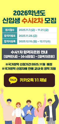 2026학년도 신입생 수시1차 모집안내
원서접수 : 2025.9.8.(월) ~ 9.30.(화)
합격자발표 : 2025.10.16.(목)
합격자등록 : 2025.12.15.(월) ~ 12.17.(수)
모집인원은 [입학도우미] - [공지사항]참고
라이프케어웰니스융합과, 행복인생디자인과 야간학과 신설
※신설학과는 매학기 전원장학 지급예정(단,국가장학 신청 후 소득구간 확정자에한함)
카카오1:1채널